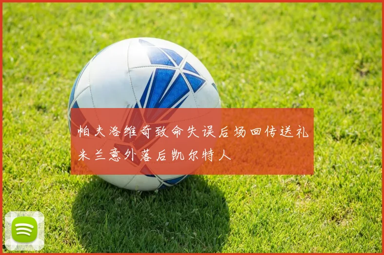 帕夫洛维奇致命失误后场回传送礼米兰意外落后凯尔特人