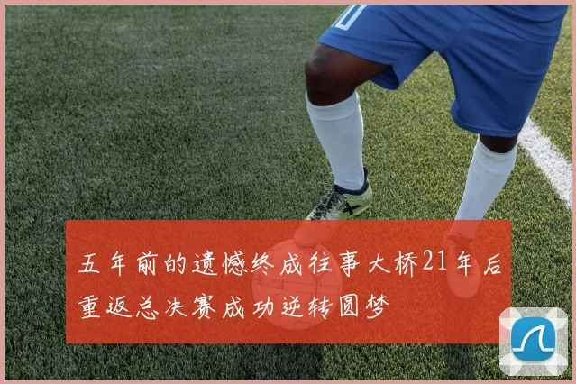 五年前的遗憾终成往事大桥21年后重返总决赛成功逆转圆梦