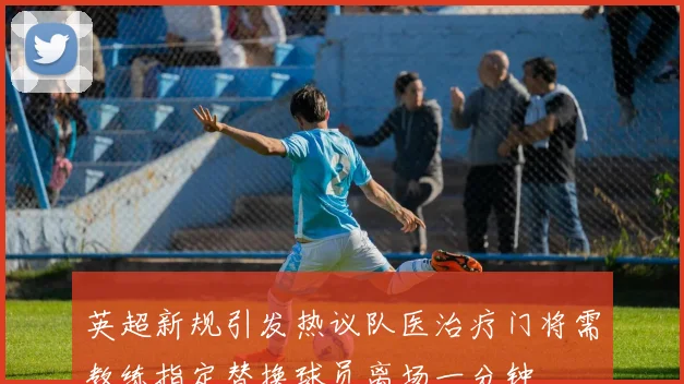英超新规引发热议队医治疗门将需教练指定替换球员离场一分钟