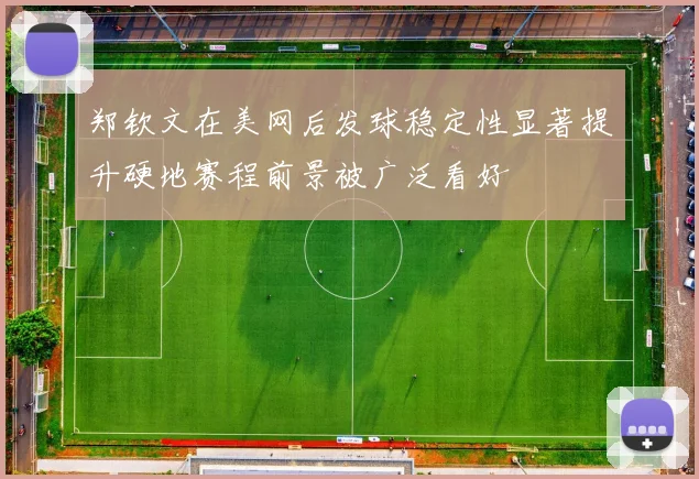 郑钦文在美网后发球稳定性显著提升硬地赛程前景被广泛看好
