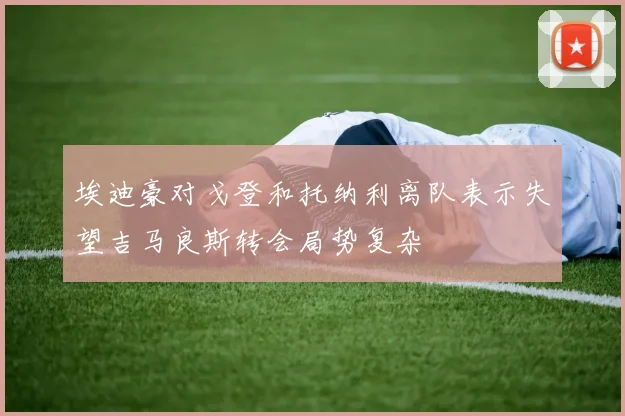 埃迪豪对戈登和托纳利离队表示失望吉马良斯转会局势复杂