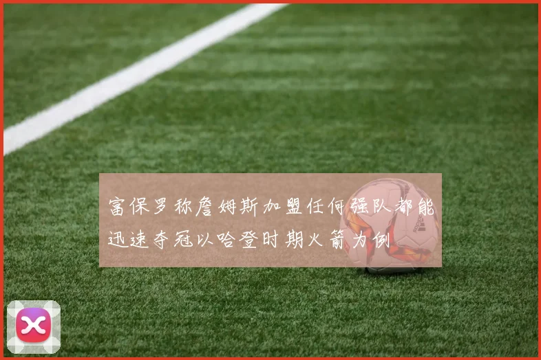 富保罗称詹姆斯加盟任何强队都能迅速夺冠以哈登时期火箭为例